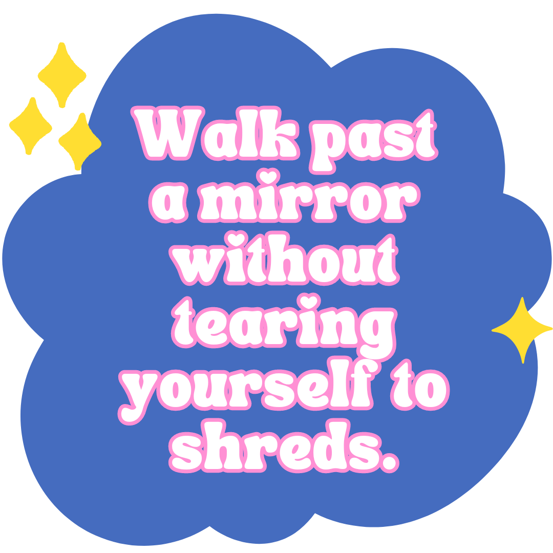  Walk past a mirror without tearing yourself to shreds. 