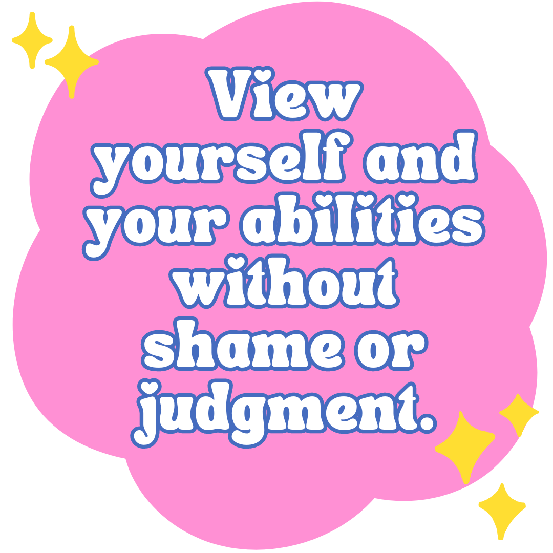  View yourself and your abilities without shame or judgment. 