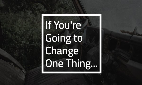 If You're Going to Change One Thing...